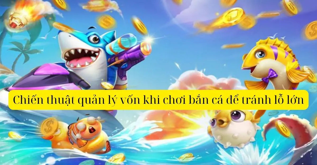 Chiến thuật quản lý vốn khi chơi bắn cá để tránh lỗ lớn